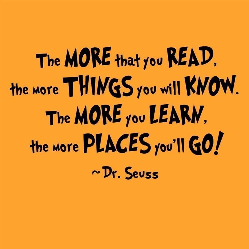 Dr. Suess quote: The more you read, the more things you will know. The more you learn, the more places you go!